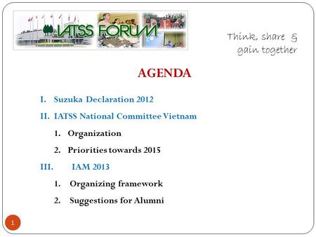 AGENDA I. Suzuka Declaration 2012 II. IATSS National Committee Vietnam 1. Organization 2. Priorities towards 2015 III. IAM 2013 1.Organizing framework.