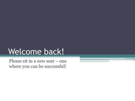 Welcome back! Please sit in a new seat – one where you can be successful!