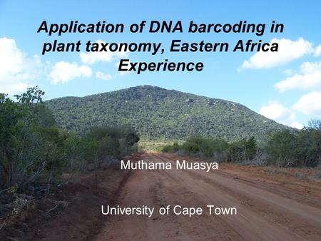 Muthama Muasya University of Cape Town Application of DNA barcoding in plant taxonomy, Eastern Africa Experience.