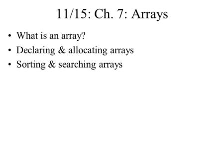 11/15: Ch. 7: Arrays What is an array? Declaring & allocating arrays Sorting & searching arrays.