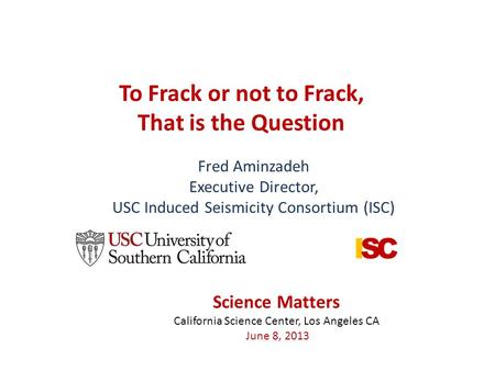 To Frack or not to Frack, That is the Question Fred Aminzadeh Executive Director, USC Induced Seismicity Consortium (ISC) Science Matters California Science.