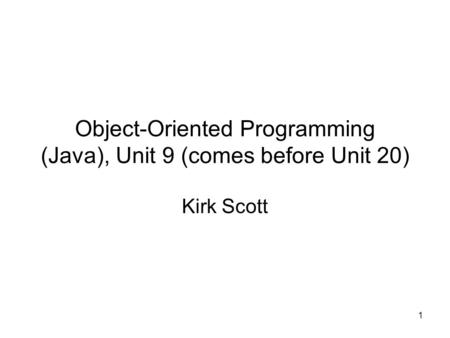 1 Object-Oriented Programming (Java), Unit 9 (comes before Unit 20) Kirk Scott.