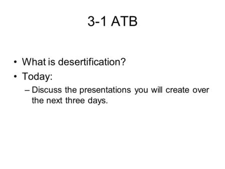 3-1 ATB What is desertification? Today: –Discuss the presentations you will create over the next three days.