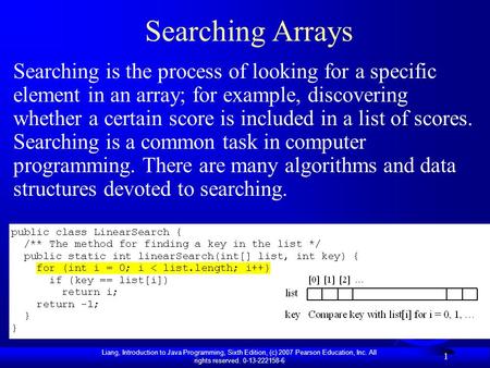 Liang, Introduction to Java Programming, Sixth Edition, (c) 2007 Pearson Education, Inc. All rights reserved. 0-13-222158-6 1 Searching Arrays Searching.