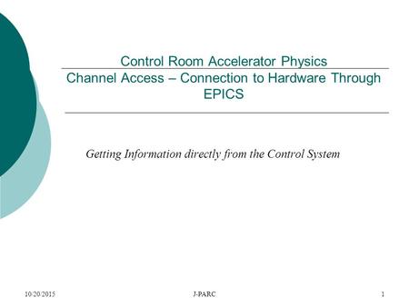 10/20/2015J-PARC1 Control Room Accelerator Physics Channel Access – Connection to Hardware Through EPICS Getting Information directly from the Control.