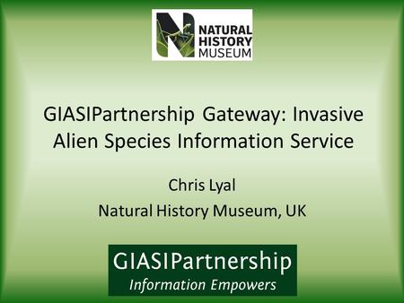 GIASIPartnership Gateway: Invasive Alien Species Information Service Chris Lyal Natural History Museum, UK.