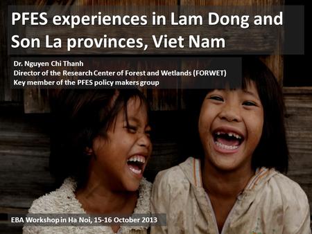 PFES experiences in Lam Dong and Son La provinces, Viet Nam Dr. Nguyen Chi Thanh Director of the Research Center of Forest and Wetlands (FORWET) Key member.