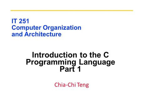 IT 251 Computer Organization and Architecture Introduction to the C Programming Language Part 1 Chia-Chi Teng.