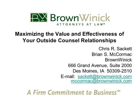 Maximizing the Value and Effectiveness of Your Outside Counsel Relationships Chris R. Sackett Brian S. McCormac BrownWinick 666 Grand Avenue, Suite 2000.