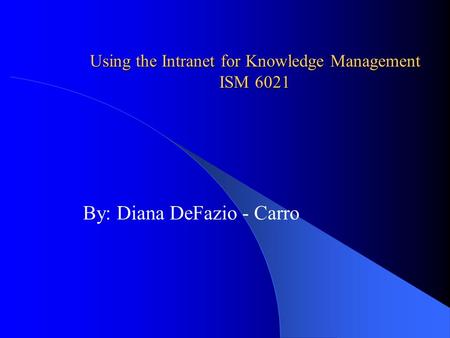 Using the Intranet for Knowledge Management ISM 6021 By: Diana DeFazio - Carro.