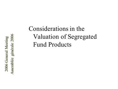 2006 General Meeting Assemblée générale 2006 2006 General Meeting Assemblée générale 2006 Considerations in the Valuation of Segregated Fund Products.