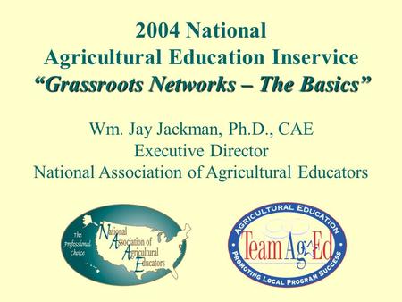 2004 National Agricultural Education Inservice “Grassroots Networks – The Basics” Wm. Jay Jackman, Ph.D., CAE Executive Director National Association of.