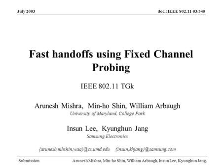 Doc.: IEEE 802.11-03/540 Submission July 2003 Arunesh Mishra, Min-ho Shin, William Arbaugh, Insun Lee, Kyunghun Jang. Fast handoffs using Fixed Channel.