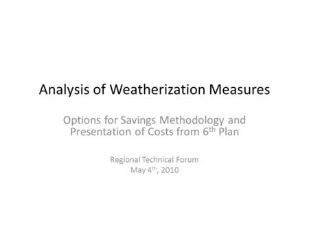 Analysis of Weatherization Measures Options for Savings Methodology and Presentation of Costs from 6 th Plan Regional Technical Forum May 4 th, 2010.