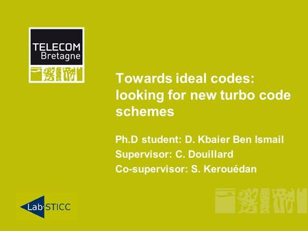 Towards ideal codes: looking for new turbo code schemes Ph.D student: D. Kbaier Ben Ismail Supervisor: C. Douillard Co-supervisor: S. Kerouédan.