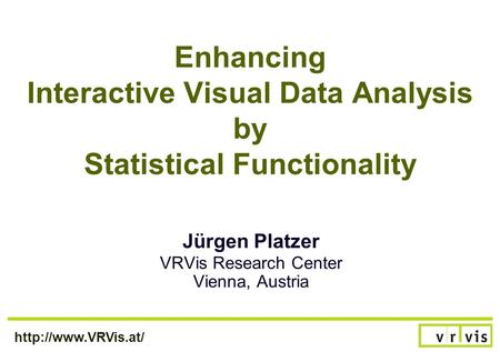 Enhancing Interactive Visual Data Analysis by Statistical Functionality Jürgen Platzer VRVis Research Center Vienna, Austria.