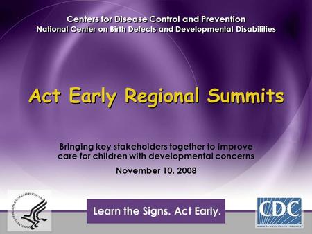 Act Early Regional Summits Bringing key stakeholders together to improve care for children with developmental concerns November 10, 2008 Bringing key stakeholders.