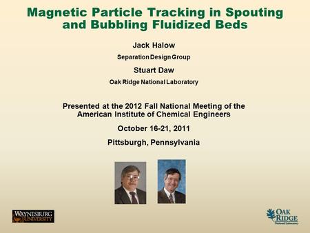 Magnetic Particle Tracking in Spouting and Bubbling Fluidized Beds Jack Halow Separation Design Group Stuart Daw Oak Ridge National Laboratory Presented.