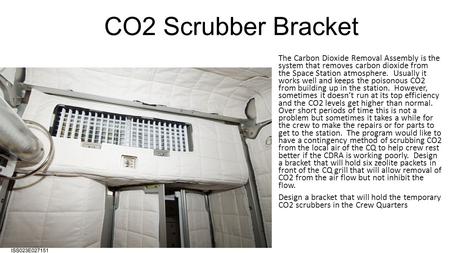 CO2 Scrubber Bracket The Carbon Dioxide Removal Assembly is the system that removes carbon dioxide from the Space Station atmosphere. Usually it works.