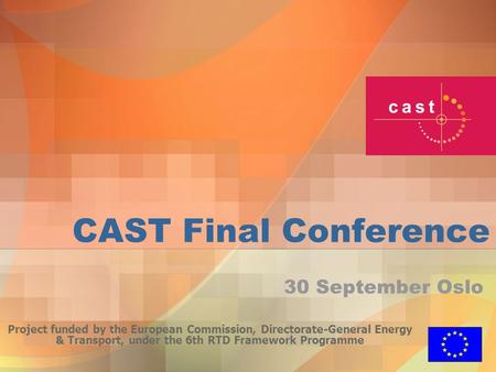 CAST Final Conference Project funded by the European Commission, Directorate-General Energy & Transport, under the 6th RTD Framework Programme 30 September.