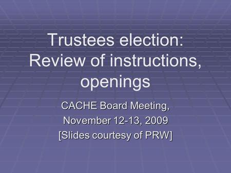 Trustees election: Review of instructions, openings CACHE Board Meeting, November 12-13, 2009 [Slides courtesy of PRW]