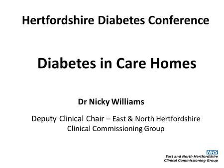 Diabetes in Care Homes Dr Nicky Williams Deputy Clinical Chair – East & North Hertfordshire Clinical Commissioning Group Hertfordshire Diabetes Conference.