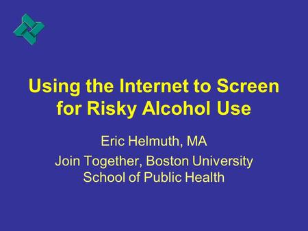 Using the Internet to Screen for Risky Alcohol Use Eric Helmuth, MA Join Together, Boston University School of Public Health.