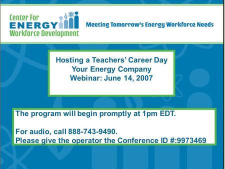 Hosting a Teachers’ Career Day Your Energy Company Webinar: June 14, 2007 The program will begin promptly at 1pm EDT. For audio, call 888-743-9490. Please.