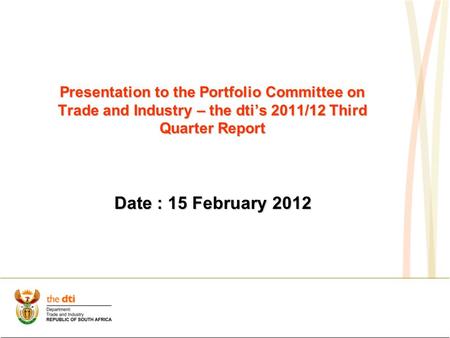 Presentation to the Portfolio Committee on Trade and Industry – the dti’s 2011/12 Third Quarter Report Date : 15 February 2012.