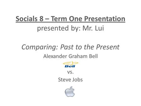 Socials 8 – Term One Presentation presented by: Mr. Lui Comparing: Past to the Present Alexander Graham Bell vs. Steve Jobs.