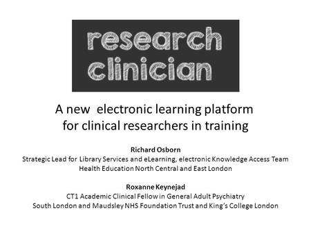 A new electronic learning platform for clinical researchers in training Richard Osborn Strategic Lead for Library Services and eLearning, electronic Knowledge.