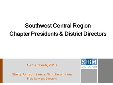 Southwest Central Region Chapter Presidents & District Directors September 6, 2013 Sherry Johnson, SPHR & Scott Ferrin, SPHR Field Services Directors.