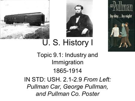 U. S. History I Topic 9.1: Industry and Immigration 1865-1914 IN STD: USH. 2.1-2.9 From Left: Pullman Car, George Pullman, and Pullman Co. Poster.