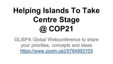 Helping Islands To Take Centre COP21 GLISPA Global Webconference to share your priorities, concepts and ideas https://www.zoom.us/j/5784993105.