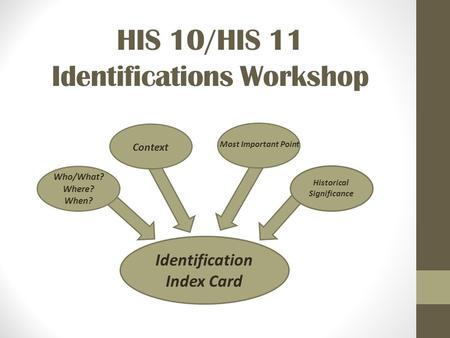 HIS 10/HIS 11 Identifications Workshop Identification Index Card Historical Significance Who/What? Where? When? Context Most Important Point.