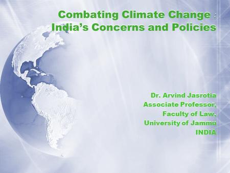 Combating Climate Change : India’s Concerns and Policies Dr. Arvind Jasrotia Associate Professor, Faculty of Law, University of Jammu INDIA Dr. Arvind.