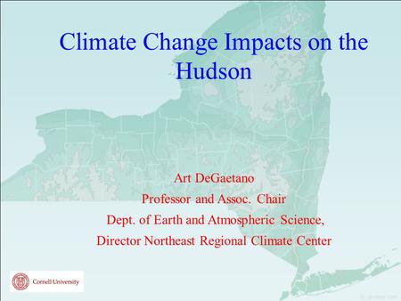 Climate Change Impacts on the Hudson Art DeGaetano Professor and Assoc. Chair Dept. of Earth and Atmospheric Science, Director Northeast Regional Climate.