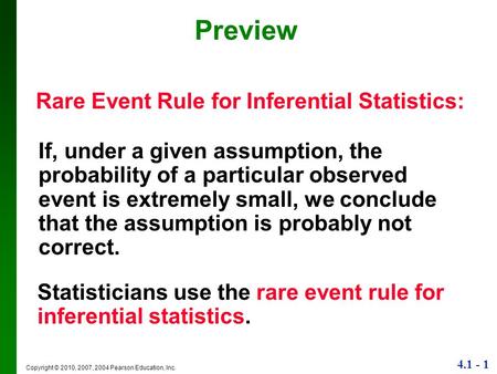 4.1 - 1 Copyright © 2010, 2007, 2004 Pearson Education, Inc. Preview Rare Event Rule for Inferential Statistics: If, under a given assumption, the probability.