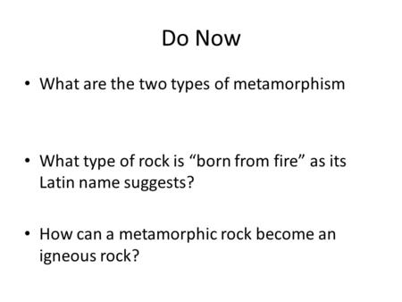 Do Now What are the two types of metamorphism What type of rock is “born from fire” as its Latin name suggests? How can a metamorphic rock become an igneous.