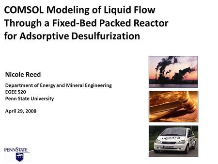 1 Nicole Reed Department of Energy and Mineral Engineering EGEE 520 Penn State University April 29, 2008 COMSOL Modeling of Liquid Flow Through a Fixed-Bed.