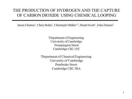 1 THE PRODUCTION OF HYDROGEN AND THE CAPTURE OF CARBON DIOXIDE USING CHEMICAL LOOPING Jason Cleeton 1, Chris Bohn 2, Christoph Müller 1,2, Stuart Scott.