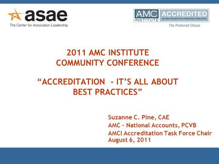 2011 AMC INSTITUTE COMMUNITY CONFERENCE “ACCREDITATION - IT’S ALL ABOUT BEST PRACTICES” Suzanne C. Pine, CAE AMC – National Accounts, PCVB AMCI Accreditation.