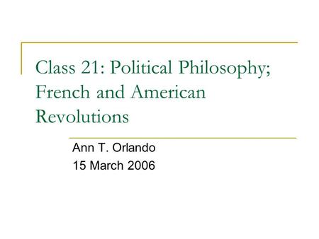 Class 21: Political Philosophy; French and American Revolutions Ann T. Orlando 15 March 2006.