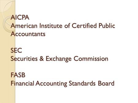 AICPA American Institute of Certified Public Accountants SEC Securities & Exchange Commission FASB Financial Accounting Standards Board.