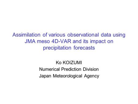 Assimilation of various observational data using JMA meso 4D-VAR and its impact on precipitation forecasts Ko KOIZUMI Numerical Prediction Division Japan.