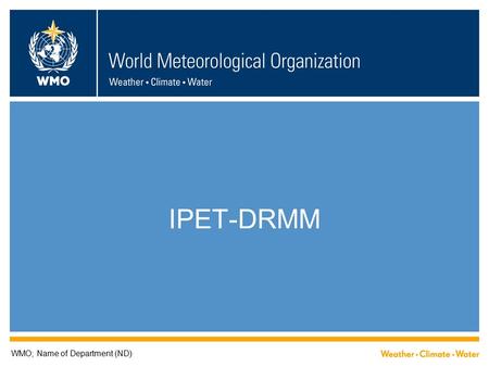 IPET-DRMM WMO; Name of Department (ND). IPET-DRMM  Inter-Programme Expert Team on Data Representation Maintenance and Monitoring  looks after  traditional.