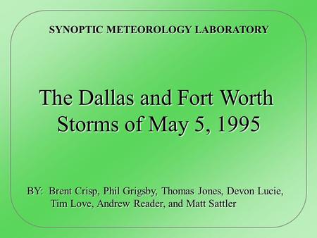 SYNOPTIC METEOROLOGY LABORATORY The Dallas and Fort Worth Storms of May 5, 1995 Storms of May 5, 1995 BY: Brent Crisp, Phil Grigsby, Thomas Jones, Devon.