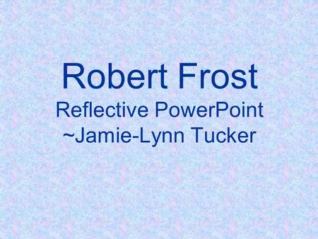 Robert Frost Reflective PowerPoint ~Jamie-Lynn Tucker.