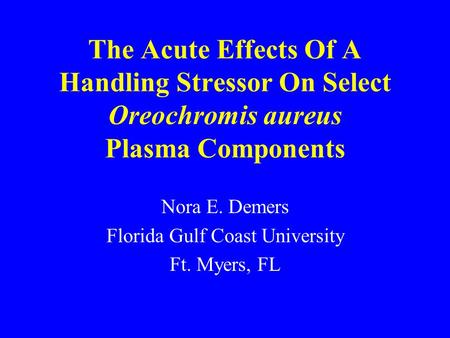 The Acute Effects Of A Handling Stressor On Select Oreochromis aureus Plasma Components Nora E. Demers Florida Gulf Coast University Ft. Myers, FL.