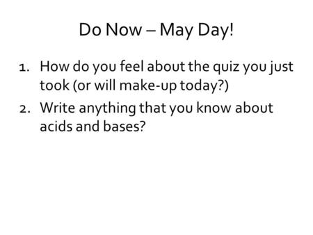 Do Now – May Day! 1.How do you feel about the quiz you just took (or will make-up today?) 2.Write anything that you know about acids and bases?